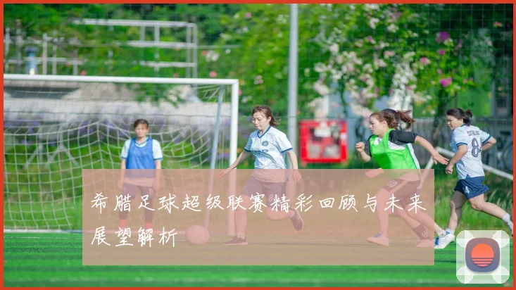 希腊足球超级联赛精彩回顾与未来展望解析