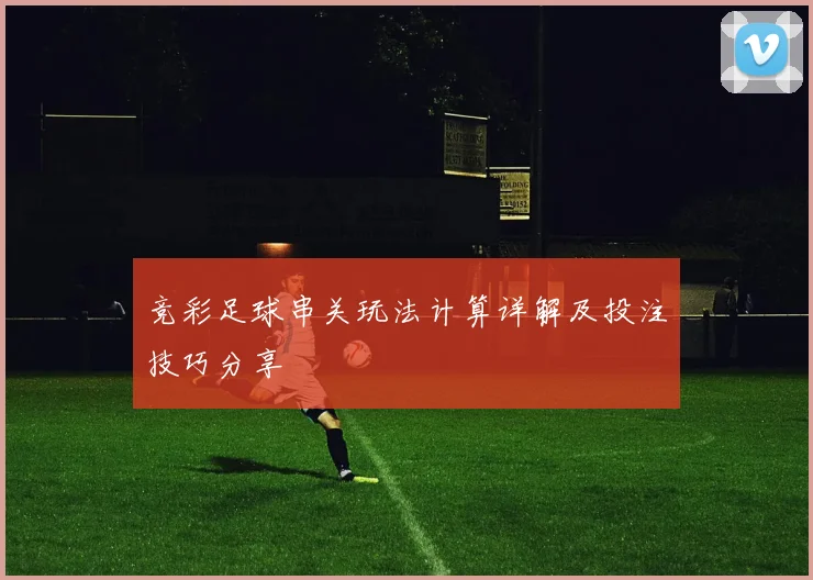 竞彩足球串关玩法计算详解及投注技巧分享