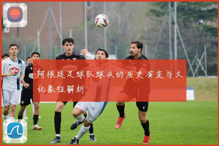 阿根廷足球队球衣的历史演变与文化象征解析