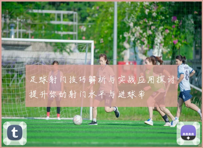 足球射门技巧解析与实战应用探讨提升你的射门水平与进球率