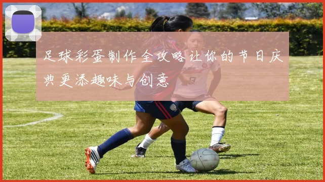 足球彩蛋制作全攻略让你的节日庆典更添趣味与创意