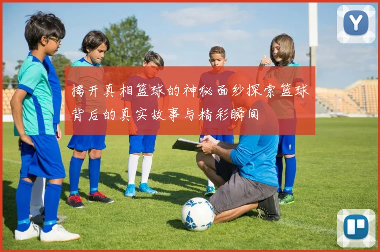 揭开真相篮球的神秘面纱探索篮球背后的真实故事与精彩瞬间