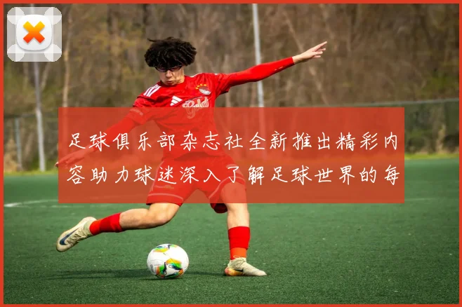 足球俱乐部杂志社全新推出精彩内容助力球迷深入了解足球世界的每一个瞬间