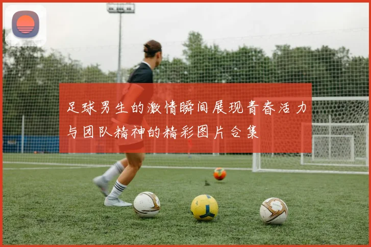 足球男生的激情瞬间展现青春活力与团队精神的精彩图片合集